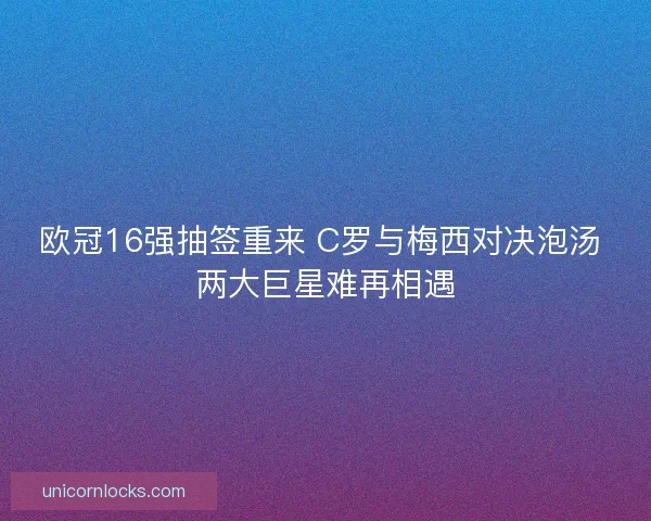 欧冠16强抽签重来 C罗与梅西对决泡汤 两大巨星难再相遇