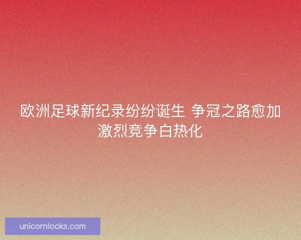 欧洲足球新纪录纷纷诞生 争冠之路愈加激烈竞争白热化