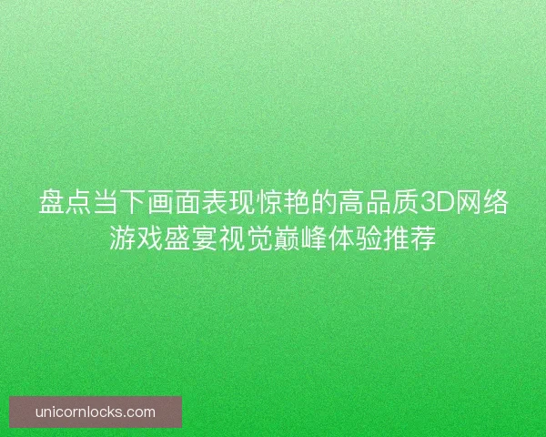盘点当下画面表现惊艳的高品质3D网络游戏盛宴视觉巅峰体验推荐
