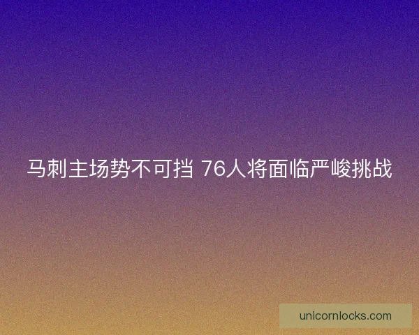 马刺主场势不可挡 76人将面临严峻挑战