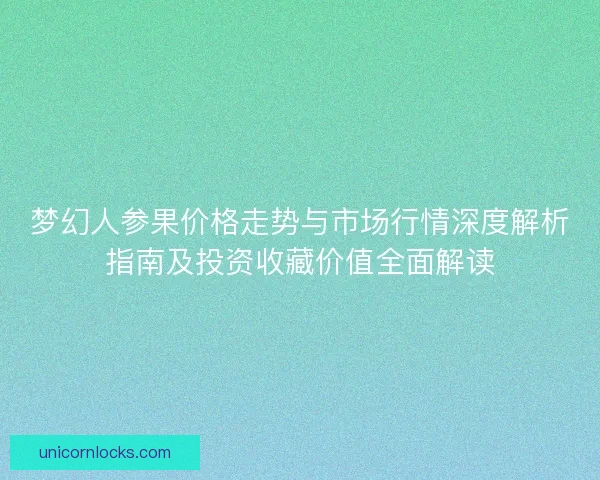 梦幻人参果价格走势与市场行情深度解析指南及投资收藏价值全面解读