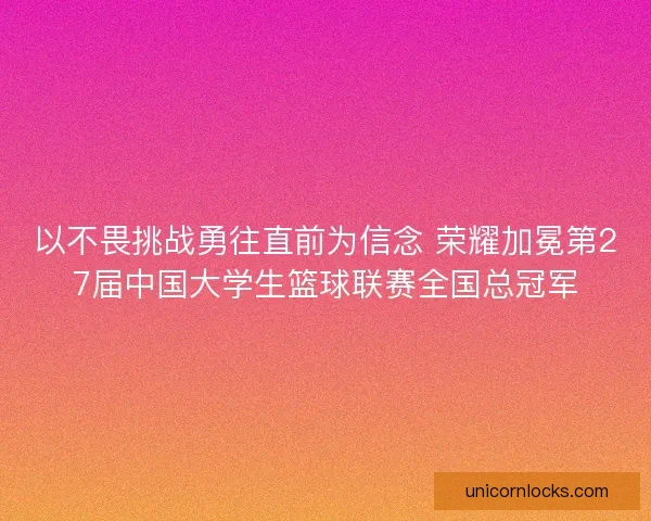 以不畏挑战勇往直前为信念 荣耀加冕第27届中国大学生篮球联赛全国总冠军