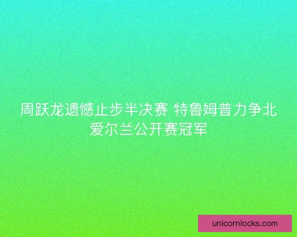 周跃龙遗憾止步半决赛 特鲁姆普力争北爱尔兰公开赛冠军