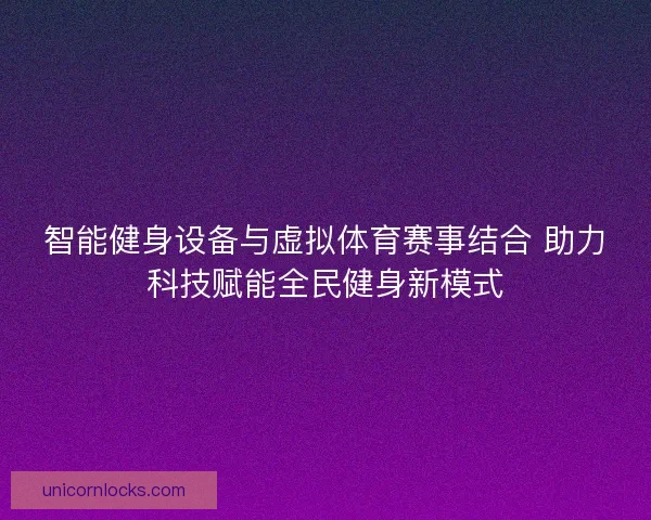 智能健身设备与虚拟体育赛事结合 助力科技赋能全民健身新模式